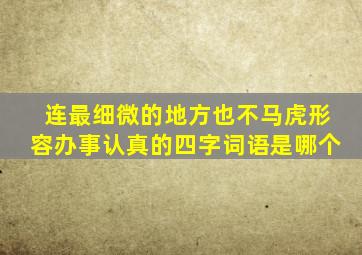 连最细微的地方也不马虎形容办事认真的四字词语是哪个