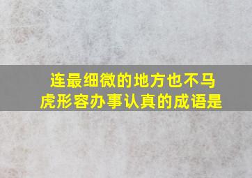 连最细微的地方也不马虎形容办事认真的成语是