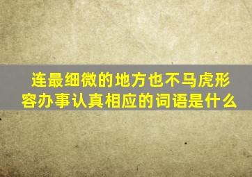 连最细微的地方也不马虎形容办事认真相应的词语是什么