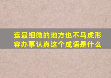 连最细微的地方也不马虎形容办事认真这个成语是什么