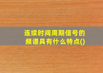 连续时间周期信号的频谱具有什么特点()