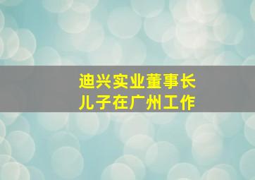 迪兴实业董事长儿子在广州工作