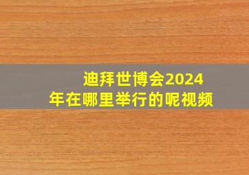 迪拜世博会2024年在哪里举行的呢视频