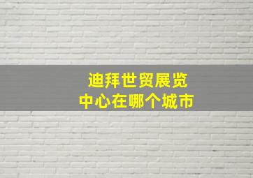 迪拜世贸展览中心在哪个城市