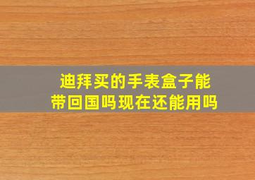 迪拜买的手表盒子能带回国吗现在还能用吗