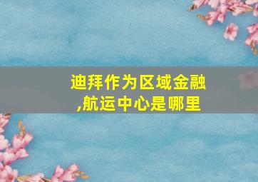 迪拜作为区域金融,航运中心是哪里