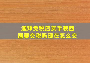 迪拜免税店买手表回国要交税吗现在怎么交