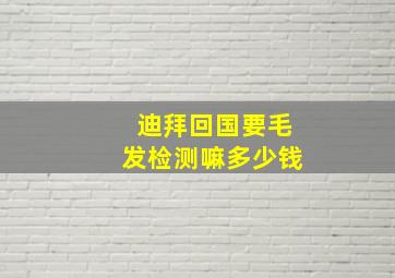 迪拜回国要毛发检测嘛多少钱