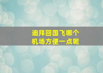 迪拜回国飞哪个机场方便一点呢