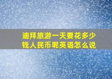 迪拜旅游一天要花多少钱人民币呢英语怎么说