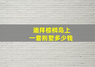 迪拜棕榈岛上一套别墅多少钱