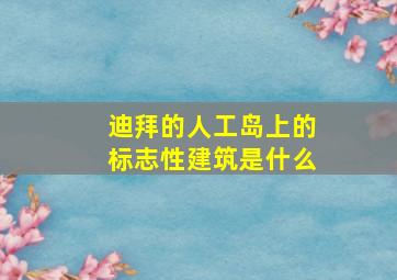 迪拜的人工岛上的标志性建筑是什么