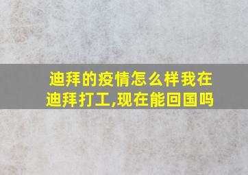 迪拜的疫情怎么样我在迪拜打工,现在能回国吗