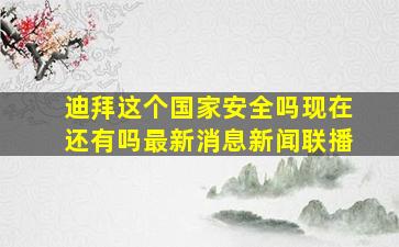 迪拜这个国家安全吗现在还有吗最新消息新闻联播