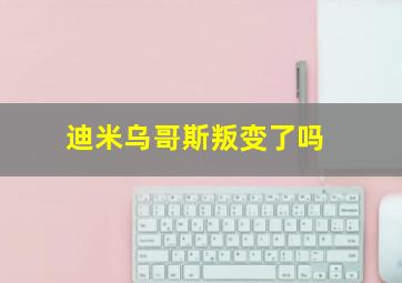 迪米乌哥斯叛变了吗