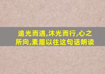 追光而遇,沐光而行,心之所向,素履以往这句话朗读