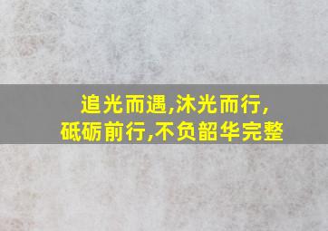 追光而遇,沐光而行,砥砺前行,不负韶华完整