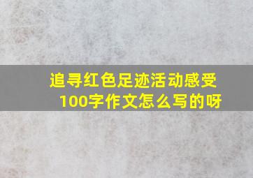 追寻红色足迹活动感受100字作文怎么写的呀