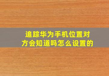 追踪华为手机位置对方会知道吗怎么设置的