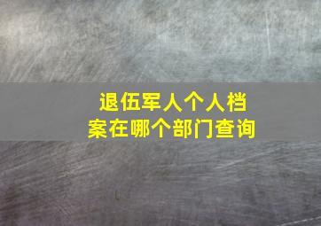 退伍军人个人档案在哪个部门查询