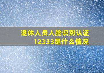 退休人员人脸识别认证12333是什么情况