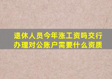 退休人员今年涨工资吗交行办理对公账户需要什么资质