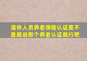 退休人员养老保险认证是不是就进那个养老认证就行吧