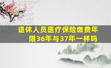 退休人员医疗保险缴费年限36年与37年一样吗