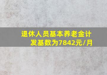 退休人员基本养老金计发基数为7842元/月