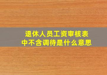 退休人员工资审核表中不含调待是什么意思