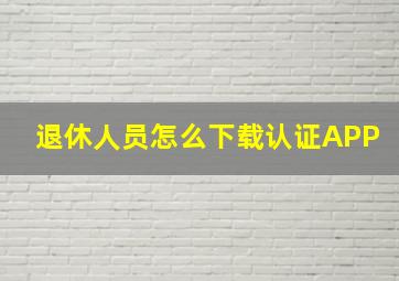 退休人员怎么下载认证APP