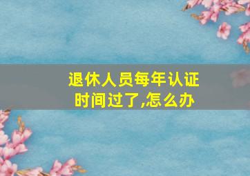 退休人员每年认证时间过了,怎么办