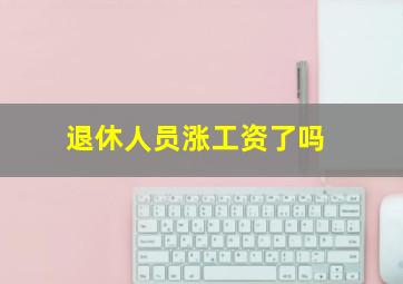 退休人员涨工资了吗