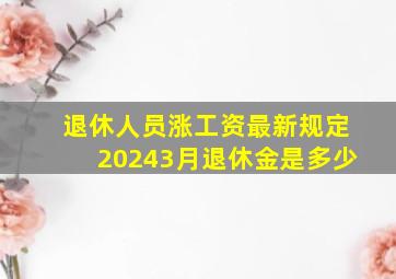 退休人员涨工资最新规定20243月退休金是多少