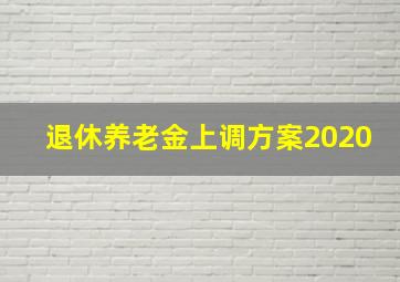 退休养老金上调方案2020