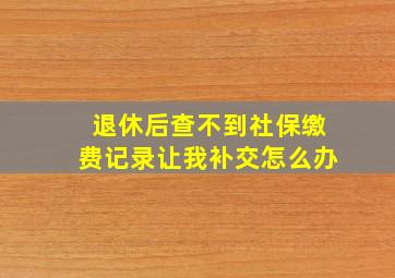 退休后查不到社保缴费记录让我补交怎么办