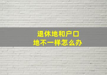 退休地和户口地不一样怎么办