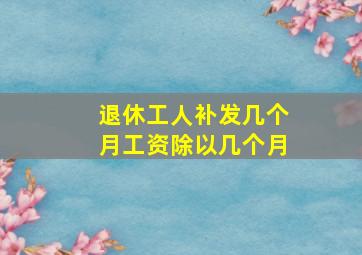 退休工人补发几个月工资除以几个月