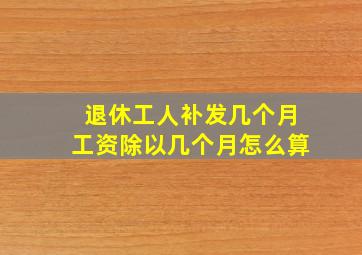 退休工人补发几个月工资除以几个月怎么算