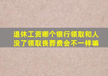 退休工资哪个银行领取和人没了领取丧葬费会不一样嘛