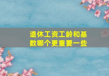 退休工资工龄和基数哪个更重要一些