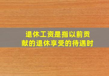 退休工资是指以前贡献的退休享受的待遇时