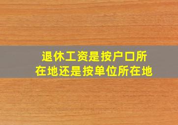 退休工资是按户口所在地还是按单位所在地