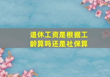 退休工资是根据工龄算吗还是社保算