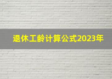 退休工龄计算公式2023年