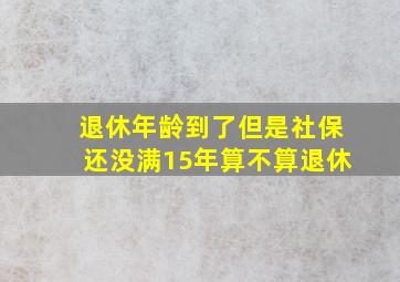 退休年龄到了但是社保还没满15年算不算退休