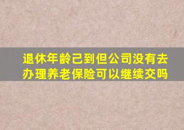 退休年龄己到但公司没有去办理养老保险可以继续交吗