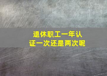 退休职工一年认证一次还是两次呢