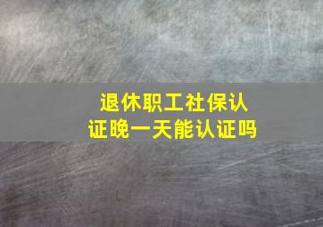 退休职工社保认证晚一天能认证吗