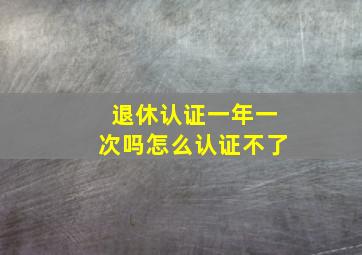 退休认证一年一次吗怎么认证不了